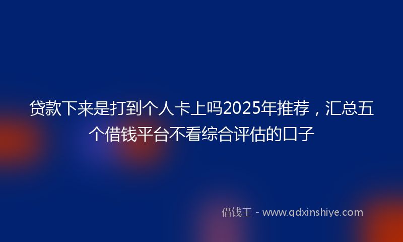 贷款下来是打到个人卡上吗2025年推荐，汇总五个借钱平台不看综合评估的口子