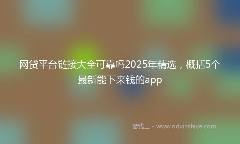 网贷平台链接大全可靠吗2025年精选，概括5个最新能下来钱的app