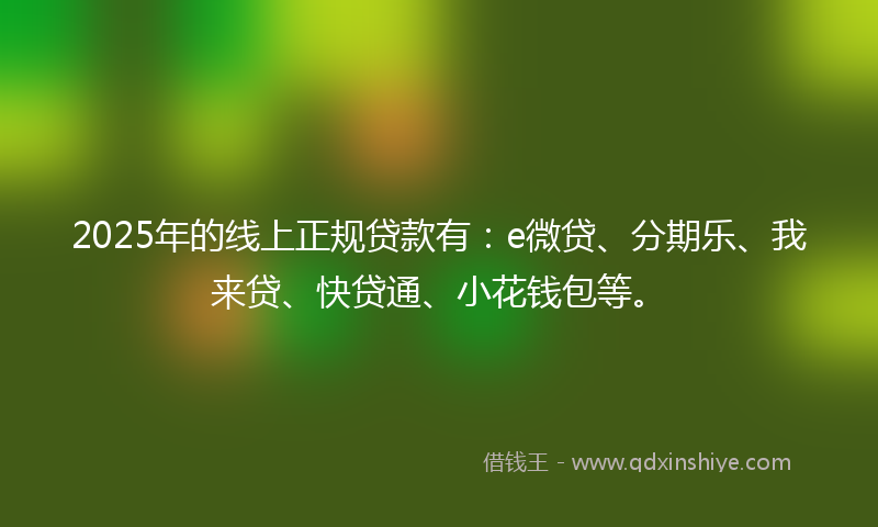 2025年的线上正规贷款有：e微贷、分期乐、我来贷、快贷通、小花钱包等。