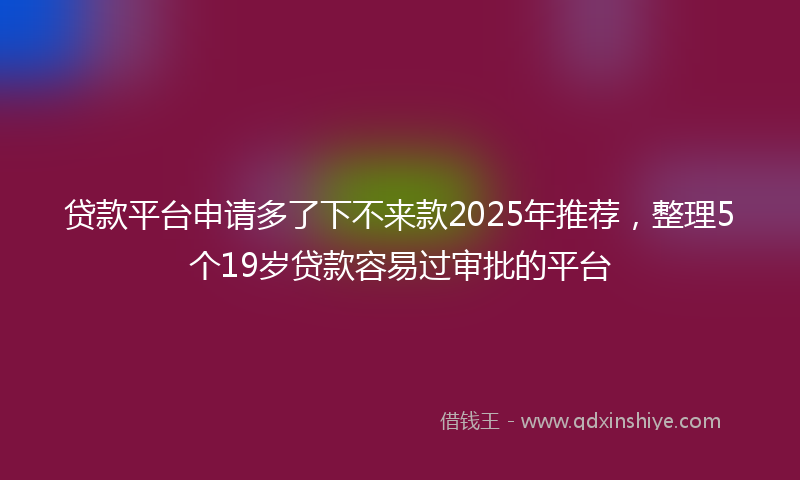 贷款平台申请多了下不来款2025年推荐，整理5个19岁贷款容易过审批的平台
