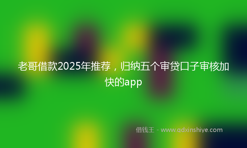 老哥借款2025年推荐，归纳五个审贷口子审核加快的app