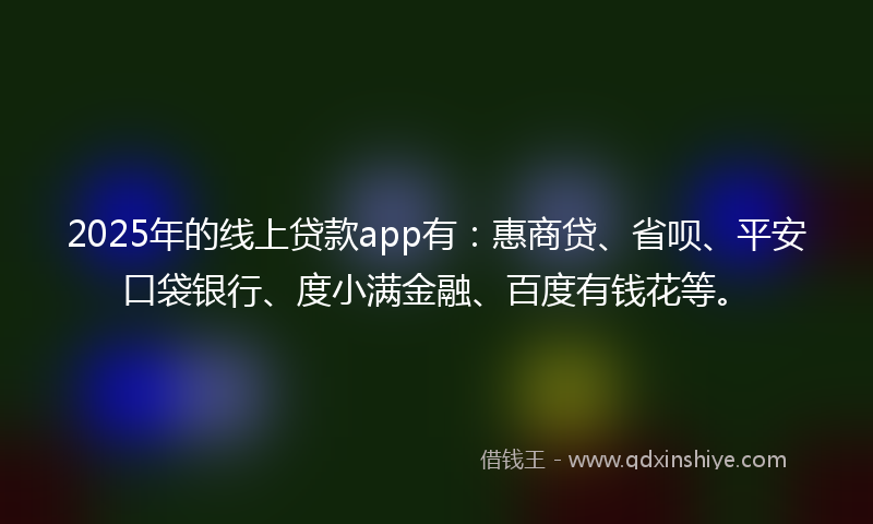 2025年的线上贷款app有：惠商贷、省呗、平安口袋银行、度小满金融、百度有钱花等。