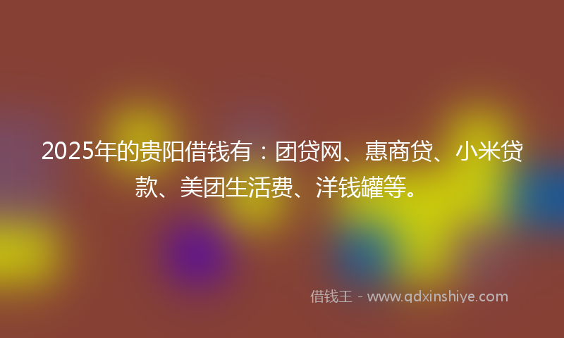 2025年的贵阳借钱有：团贷网、惠商贷、小米贷款、美团生活费、洋钱罐等。