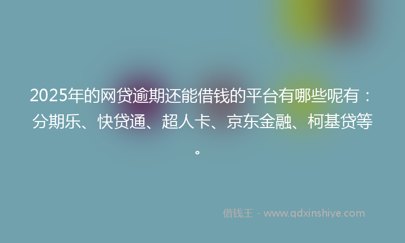 2025年的网贷逾期还能借钱的平台有哪些呢有：分期乐、快贷通、超人卡、京东金融、柯基贷等。
