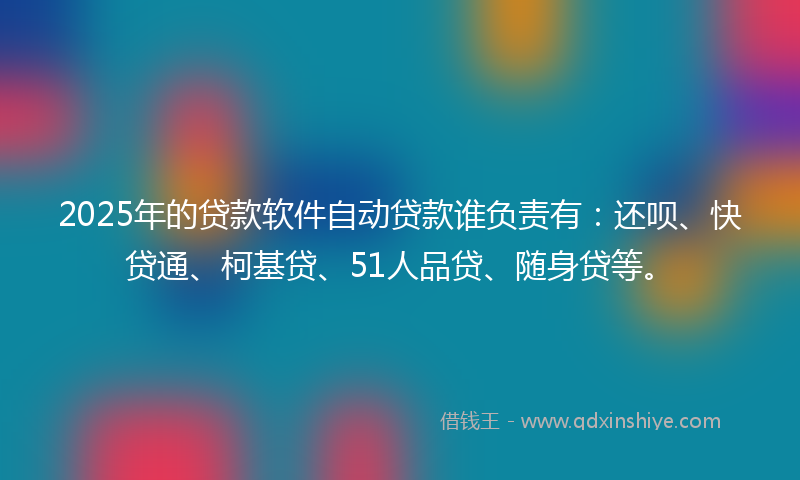 2025年的贷款软件自动贷款谁负责有：还呗、快贷通、柯基贷、51人品贷、随身贷等。