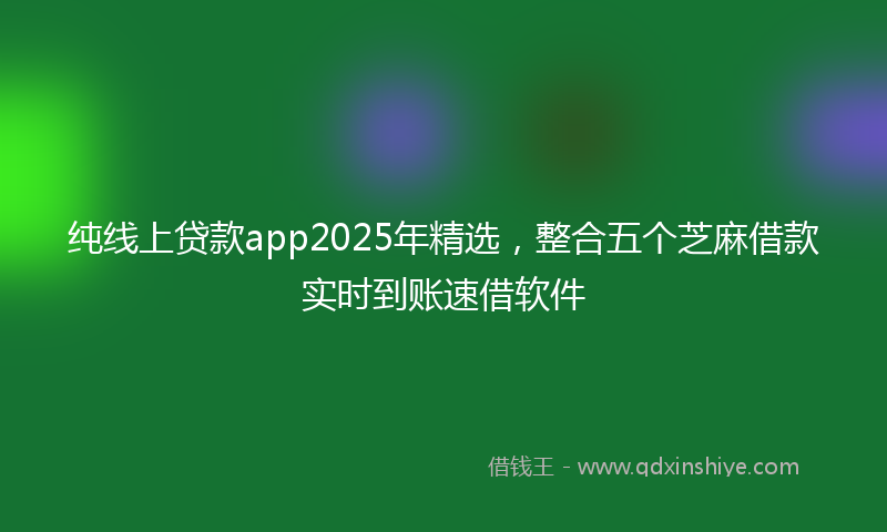 纯线上贷款app2025年精选，整合五个芝麻借款实时到账速借软件