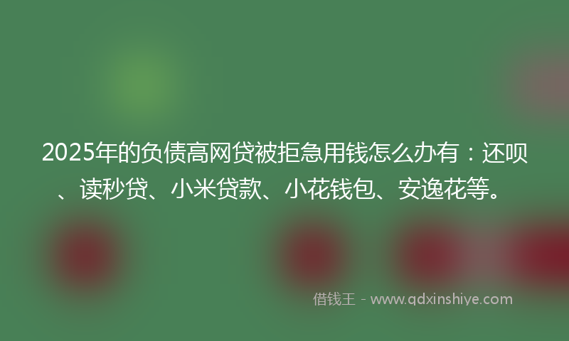 2025年的负债高网贷被拒急用钱怎么办有：还呗、读秒贷、小米贷款、小花钱包、安逸花等。