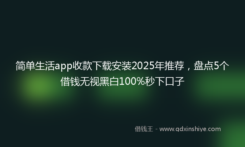 简单生活app收款下载安装2025年推荐，盘点5个借钱无视黑白100%秒下口子