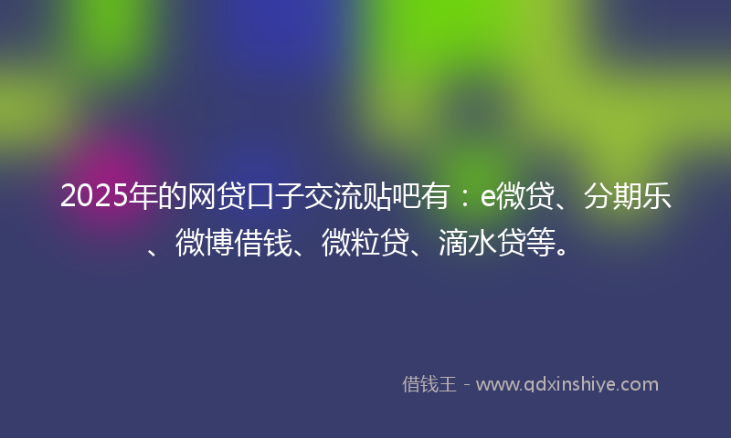 2025年的网贷口子交流贴吧有：e微贷、分期乐、微博借钱、微粒贷、滴水贷等。