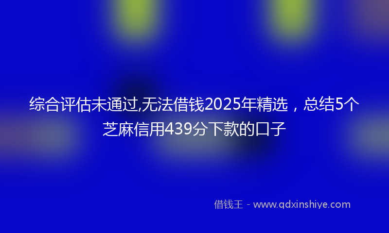 综合评估未通过,无法借钱2025年精选，总结5个芝麻信用439分下款的口子