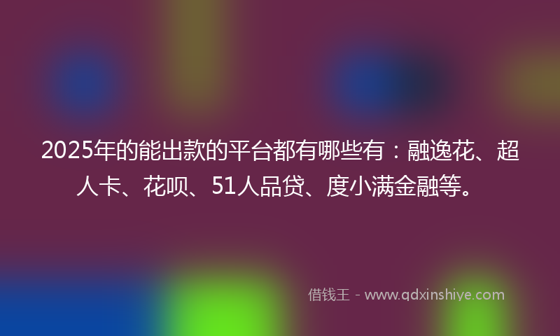 2025年的能出款的平台都有哪些有：融逸花、超人卡、花呗、51人品贷、度小满金融等。