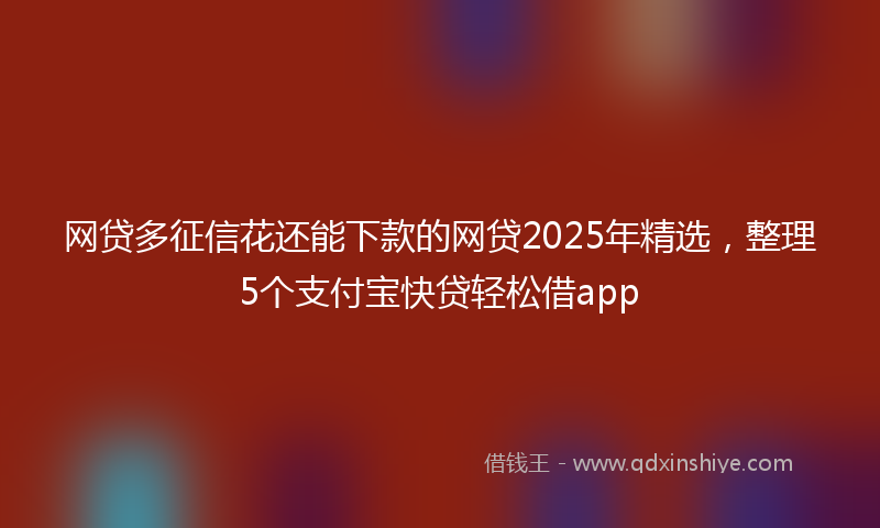 网贷多征信花还能下款的网贷2025年精选，整理5个支付宝快贷轻松借app