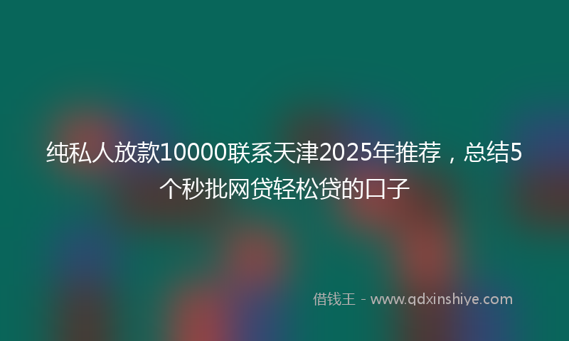 纯私人放款10000联系天津2025年推荐，总结5个秒批网贷轻松贷的口子
