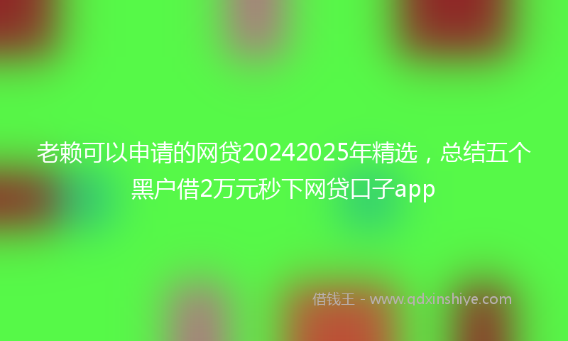 老赖可以申请的网贷20242025年精选，总结五个黑户借2万元秒下网贷口子app