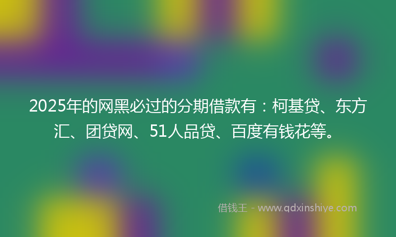 2025年的网黑必过的分期借款有：柯基贷、东方汇、团贷网、51人品贷、百度有钱花等。
