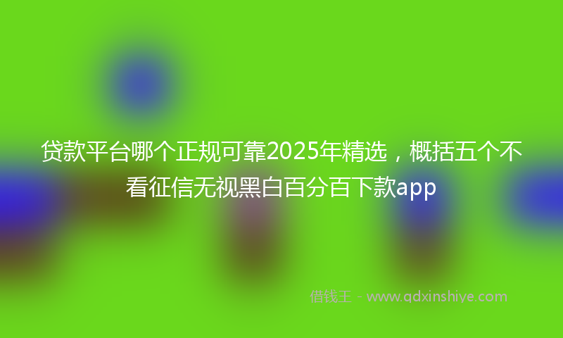 贷款平台哪个正规可靠2025年精选，概括五个不看征信无视黑白百分百下款app