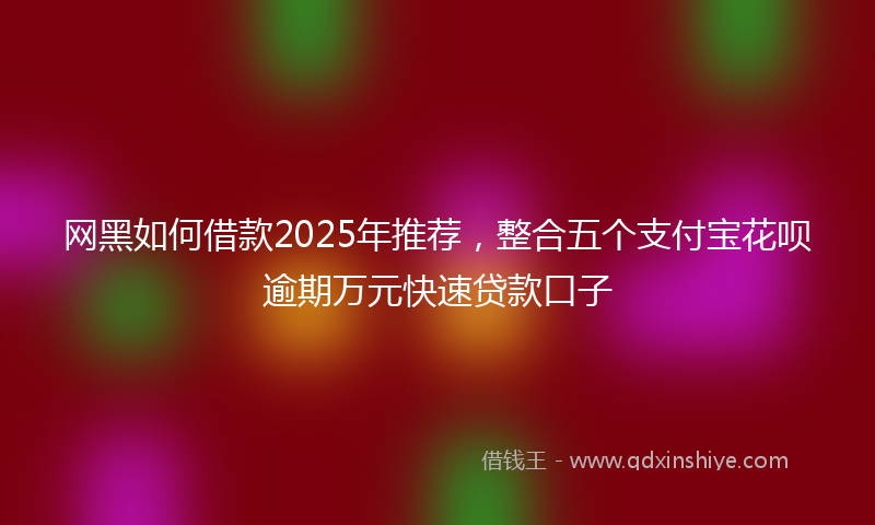 网黑如何借款2025年推荐，整合五个支付宝花呗逾期万元快速贷款口子