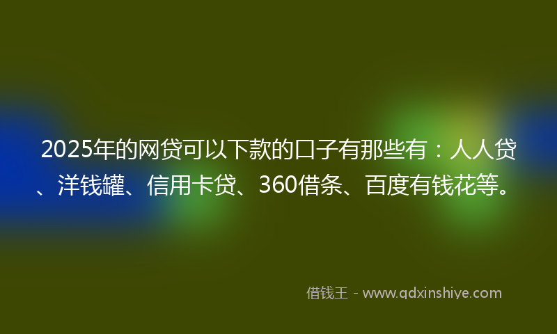 2025年的网贷可以下款的口子有那些有：人人贷、洋钱罐、信用卡贷、360借条、百度有钱花等。