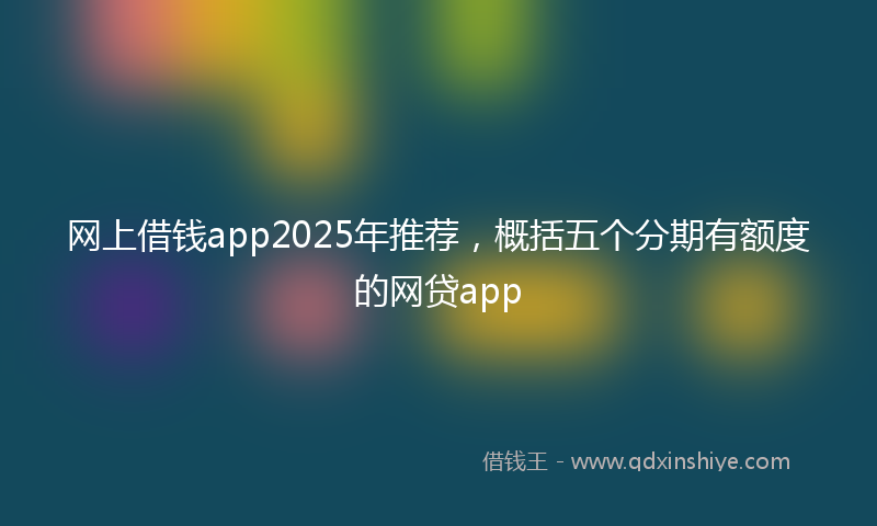 网上借钱app2025年推荐，概括五个分期有额度的网贷app