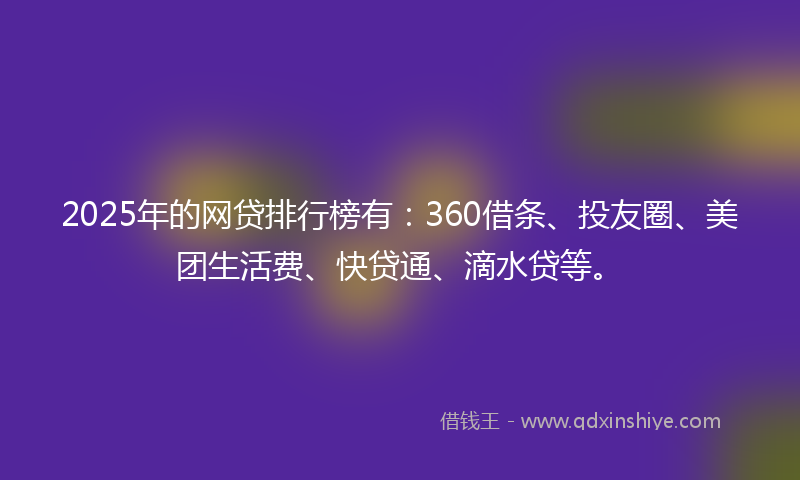 2025年的网贷排行榜有：360借条、投友圈、美团生活费、快贷通、滴水贷等。