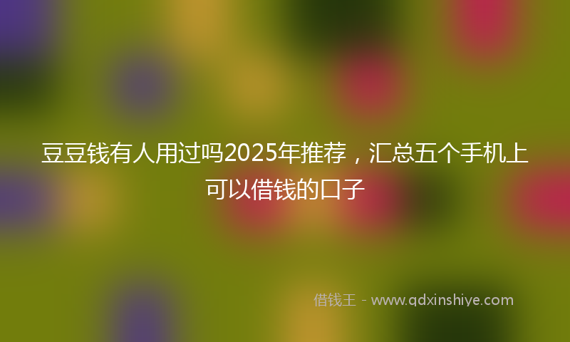 豆豆钱有人用过吗2025年推荐，汇总五个手机上可以借钱的口子