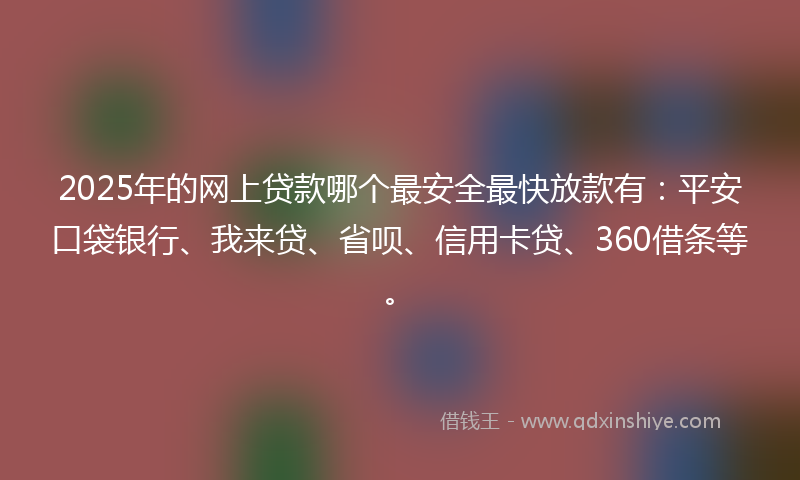 2025年的网上贷款哪个最安全最快放款有：平安口袋银行、我来贷、省呗、信用卡贷、360借条等。