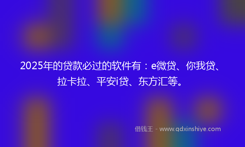 2025年的贷款必过的软件有：e微贷、你我贷、拉卡拉、平安i贷、东方汇等。