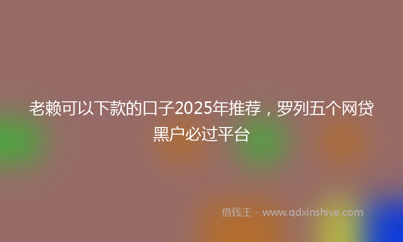 老赖可以下款的口子2025年推荐，罗列五个网贷黑户必过平台