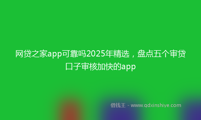 网贷之家app可靠吗2025年精选，盘点五个审贷口子审核加快的app