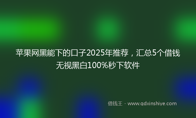苹果网黑能下的口子2025年推荐，汇总5个借钱无视黑白100%秒下软件