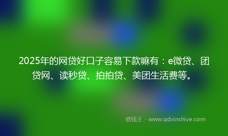 2025年的网贷好口子容易下款嘛有：e微贷、团贷网、读秒贷、拍拍贷、美团生活费等。