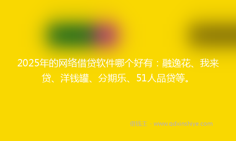 2025年的网络借贷软件哪个好有：融逸花、我来贷、洋钱罐、分期乐、51人品贷等。