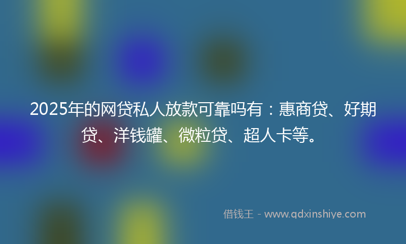 2025年的网贷私人放款可靠吗有：惠商贷、好期贷、洋钱罐、微粒贷、超人卡等。