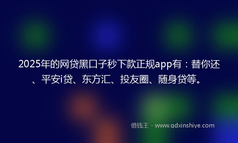 2025年的网贷黑口子秒下款正规app有：替你还、平安i贷、东方汇、投友圈、随身贷等。
