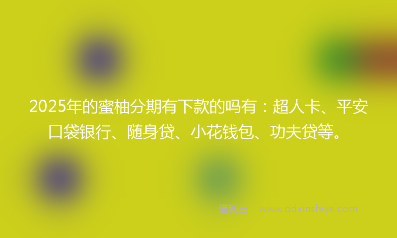 2025年的蜜柚分期有下款的吗有：超人卡、平安口袋银行、随身贷、小花钱包、功夫贷等。