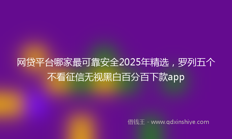 网贷平台哪家最可靠安全2025年精选，罗列五个不看征信无视黑白百分百下款app