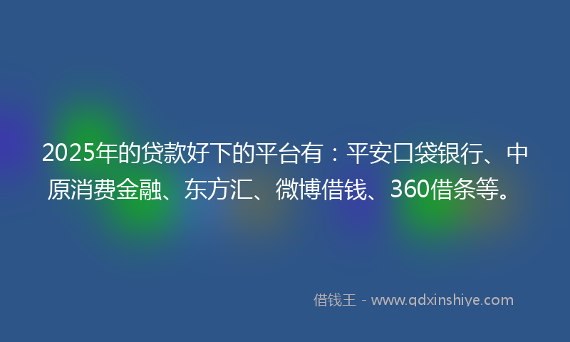 2025年的贷款好下的平台有：平安口袋银行、中原消费金融、东方汇、微博借钱、360借条等。