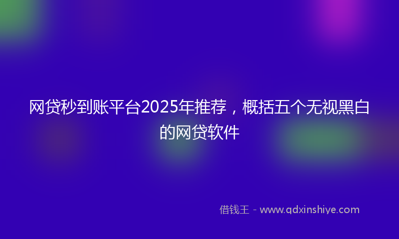 网贷秒到账平台2025年推荐，概括五个无视黑白的网贷软件