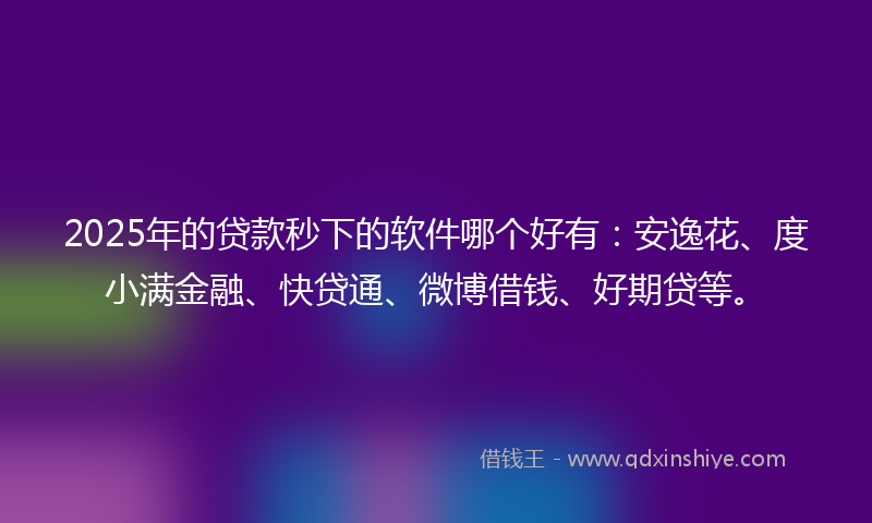 2025年的贷款秒下的软件哪个好有：安逸花、度小满金融、快贷通、微博借钱、好期贷等。