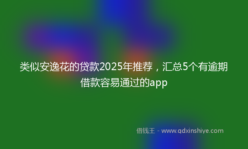 类似安逸花的贷款2025年推荐，汇总5个有逾期借款容易通过的app