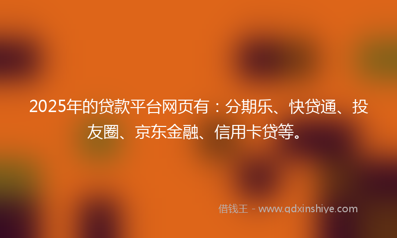 2025年的贷款平台网页有：分期乐、快贷通、投友圈、京东金融、信用卡贷等。