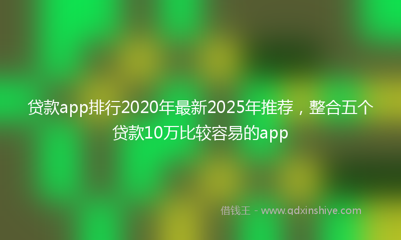 贷款app排行2020年最新2025年推荐，整合五个贷款10万比较容易的app