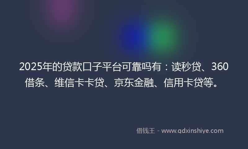 2025年的贷款口子平台可靠吗有：读秒贷、360借条、维信卡卡贷、京东金融、信用卡贷等。