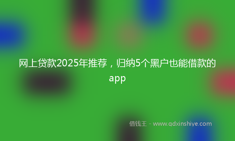 网上贷款2025年推荐，归纳5个黑户也能借款的app