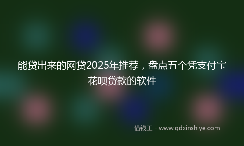 能贷出来的网贷2025年推荐，盘点五个凭支付宝花呗贷款的软件