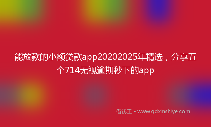 能放款的小额贷款app20202025年精选，分享五个714无视逾期秒下的app