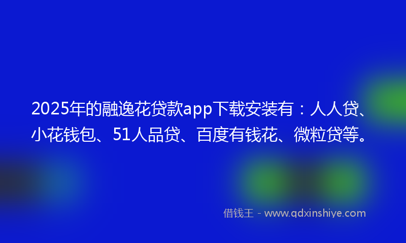 2025年的融逸花贷款app下载安装有：人人贷、小花钱包、51人品贷、百度有钱花、微粒贷等。