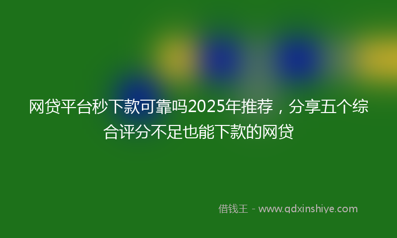 网贷平台秒下款可靠吗2025年推荐，分享五个综合评分不足也能下款的网贷