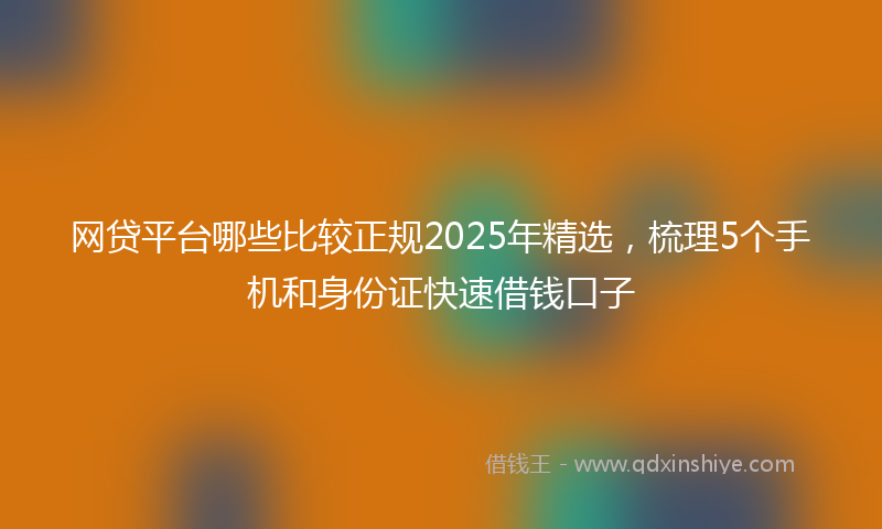 网贷平台哪些比较正规2025年精选，梳理5个手机和身份证快速借钱口子