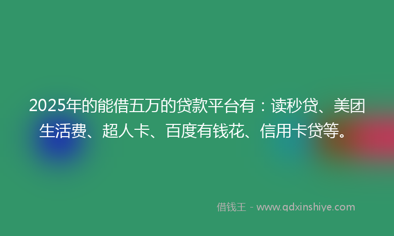 2025年的能借五万的贷款平台有：读秒贷、美团生活费、超人卡、百度有钱花、信用卡贷等。